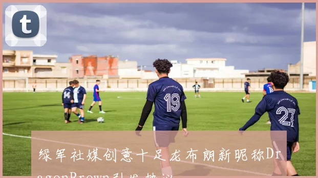 绿军社媒创意十足龙布朗新昵称DragonBrown引发热议