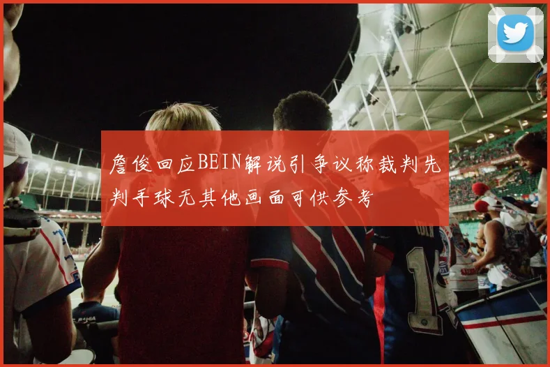 詹俊回应BEIN解说引争议称裁判先判手球无其他画面可供参考