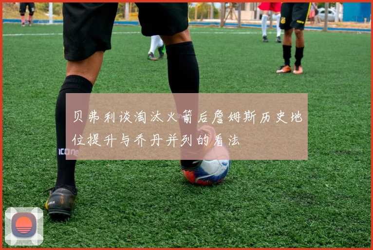 贝弗利谈淘汰火箭后詹姆斯历史地位提升与乔丹并列的看法