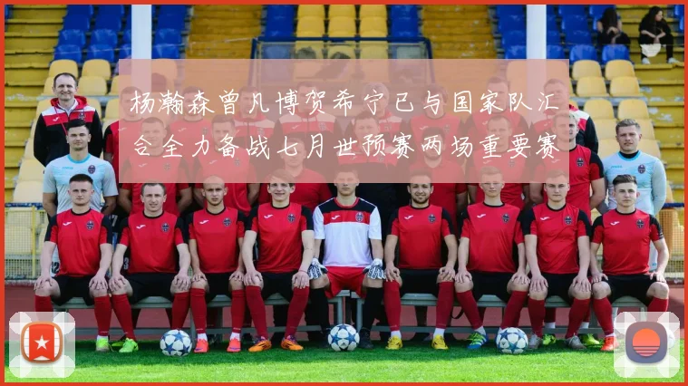 杨瀚森曾凡博贺希宁已与国家队汇合全力备战七月世预赛两场重要赛事