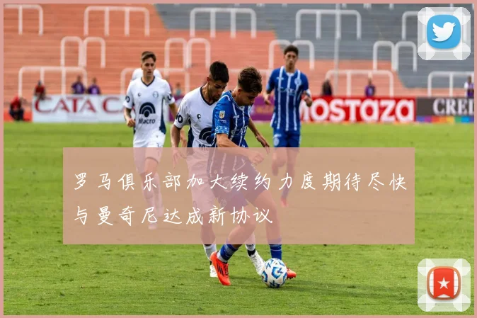 罗马俱乐部加大续约力度期待尽快与曼奇尼达成新协议
