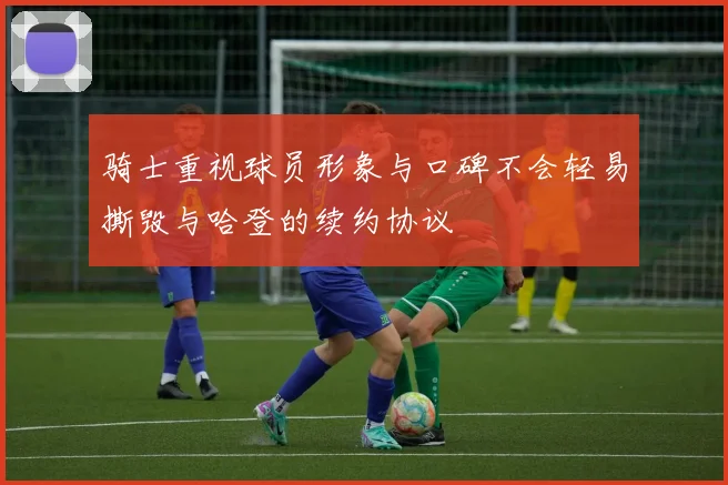 骑士重视球员形象与口碑不会轻易撕毁与哈登的续约协议