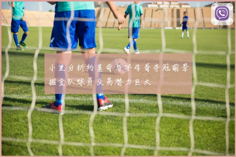 小里分析约基奇与字母哥夺冠前景掘金队球员交易潜力巨大