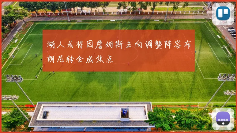 湖人或将因詹姆斯去向调整阵容布朗尼转会成焦点