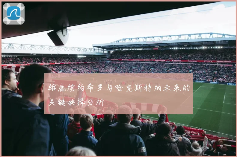 雄鹿续约希罗与哈克斯特纳未来的关键抉择分析
