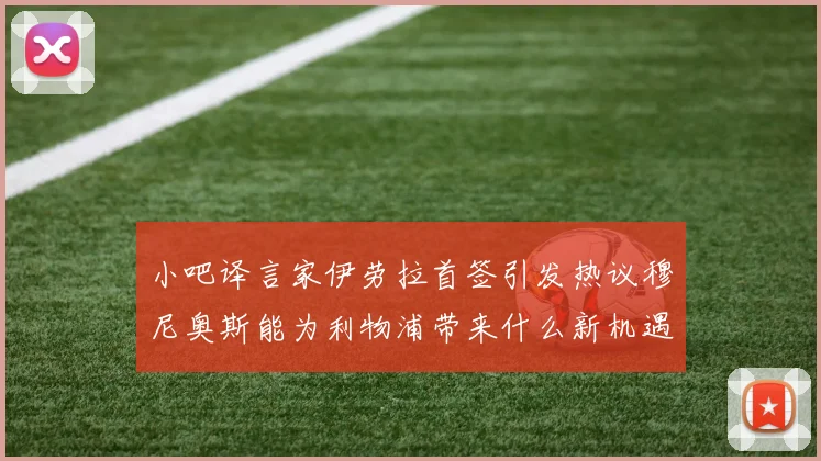 小吧译言家伊劳拉首签引发热议穆尼奥斯能为利物浦带来什么新机遇