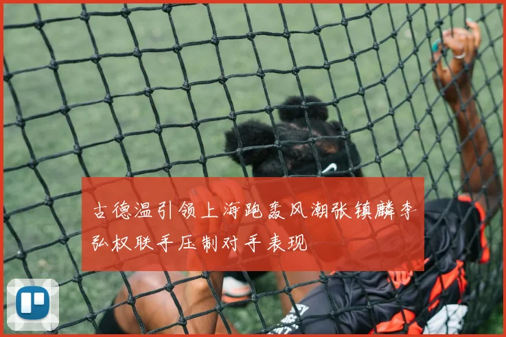 古德温引领上海跑轰风潮张镇麟李弘权联手压制对手表现