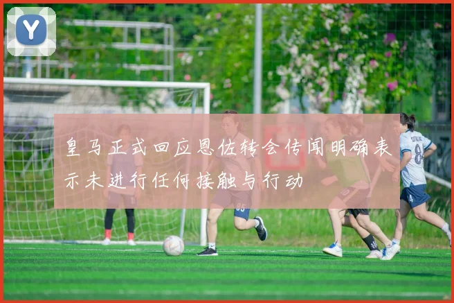 皇马正式回应恩佐转会传闻明确表示未进行任何接触与行动